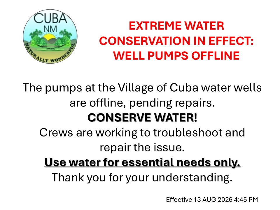 Public Notice bulletin with Village of Cuba seal and bold red text that reads, "EXTREME WATER CONSERVATION IN EFFECT: WELL PUMPS OFFLINE" with black text The pumps at the Village of Cuba water wells are offline, pending repairs.
CONSERVE WATER!
Crews are working to troubleshoot and repair the issue.
Use water for essential needs only.
Thank you for your understanding. Effective 13 AUG 2026 4:45 PM"
